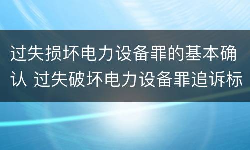 过失损坏电力设备罪的基本确认 过失破坏电力设备罪追诉标准