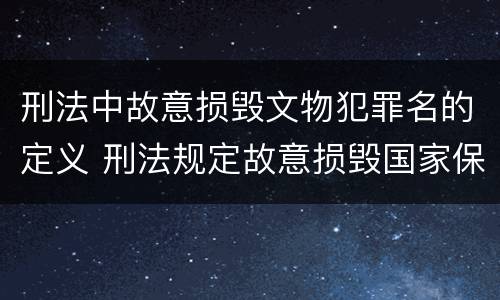 刑法中故意损毁文物犯罪名的定义 刑法规定故意损毁国家保护的珍贵文物或者被确定为