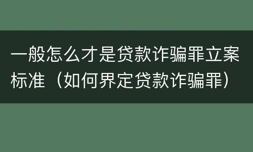 一般怎么才是贷款诈骗罪立案标准（如何界定贷款诈骗罪）