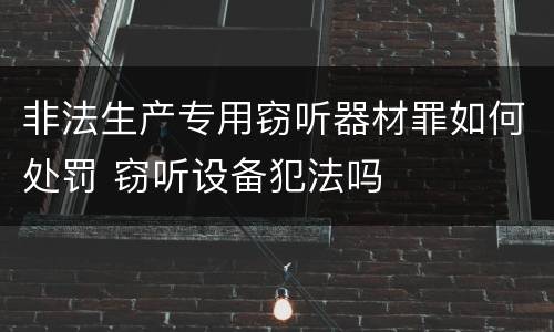 非法生产专用窃听器材罪如何处罚 窃听设备犯法吗