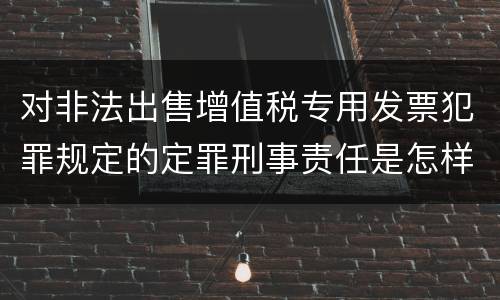 对非法出售增值税专用发票犯罪规定的定罪刑事责任是怎样的