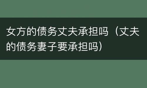 女方的债务丈夫承担吗（丈夫的债务妻子要承担吗）