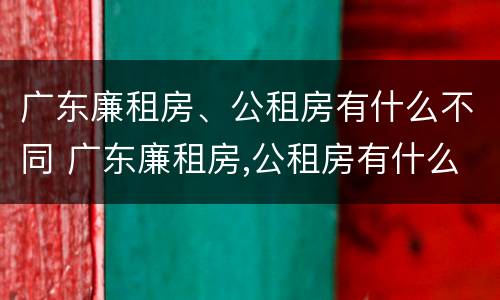 广东廉租房、公租房有什么不同 广东廉租房,公租房有什么不同吗