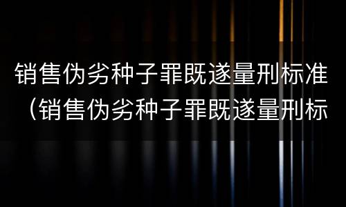 销售伪劣种子罪既遂量刑标准（销售伪劣种子罪既遂量刑标准）