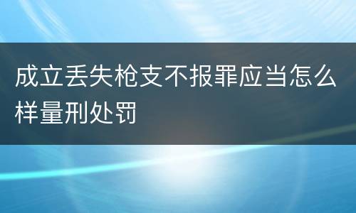 成立丢失枪支不报罪应当怎么样量刑处罚