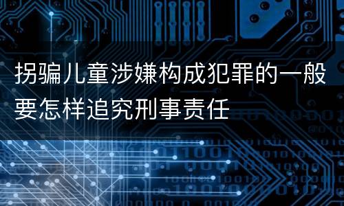 拐骗儿童涉嫌构成犯罪的一般要怎样追究刑事责任