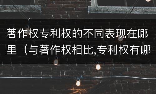 著作权专利权的不同表现在哪里（与著作权相比,专利权有哪些特征）
