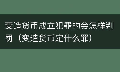 变造货币成立犯罪的会怎样判罚（变造货币定什么罪）