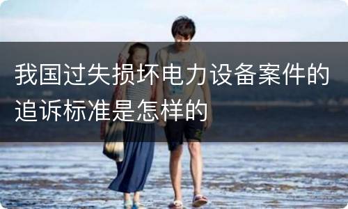 我国过失损坏电力设备案件的追诉标准是怎样的