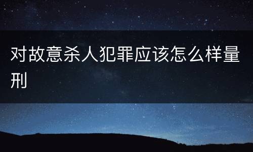 对故意杀人犯罪应该怎么样量刑