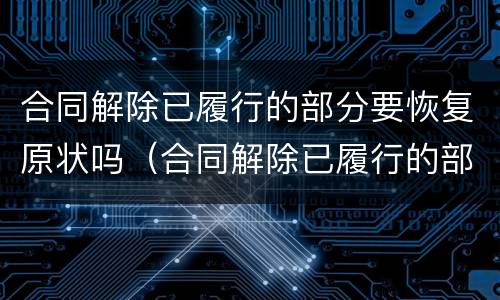 合同解除已履行的部分要恢复原状吗（合同解除已履行的部分要恢复原状吗）
