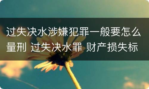 过失决水涉嫌犯罪一般要怎么量刑 过失决水罪 财产损失标准