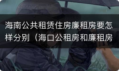 海南公共租赁住房廉租房要怎样分别（海口公租房和廉租房的区别）