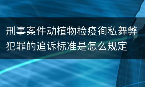 刑事案件动植物检疫徇私舞弊犯罪的追诉标准是怎么规定