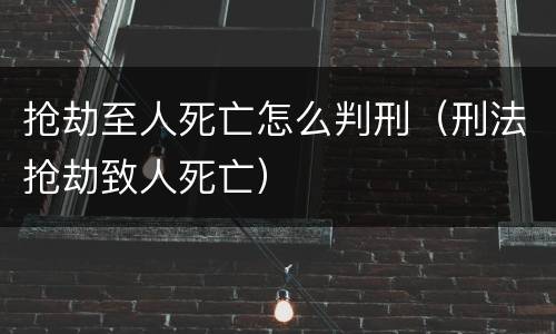 抢劫至人死亡怎么判刑（刑法抢劫致人死亡）