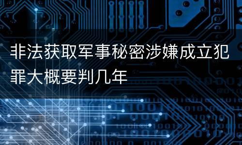 非法获取军事秘密涉嫌成立犯罪大概要判几年