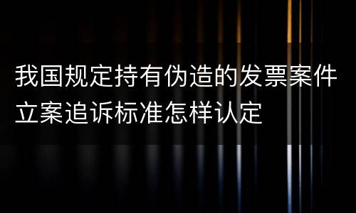 我国规定持有伪造的发票案件立案追诉标准怎样认定