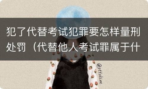 犯了代替考试犯罪要怎样量刑处罚(代替他人考试罪属于什么类犯罪)