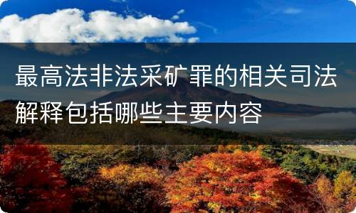 最高法非法采矿罪的相关司法解释包括哪些主要内容