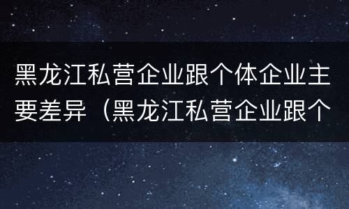 黑龙江私营企业跟个体企业主要差异（黑龙江私营企业跟个体企业主要差异在于）