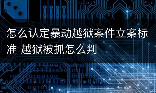 怎么认定暴动越狱案件立案标准 越狱被抓怎么判