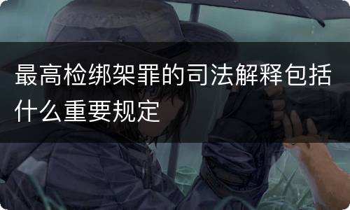 最高检绑架罪的司法解释包括什么重要规定