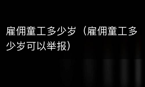 雇佣童工多少岁（雇佣童工多少岁可以举报）