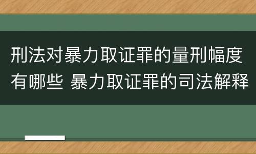 刑法对暴力取证罪的量刑幅度有哪些 暴力取证罪的司法解释