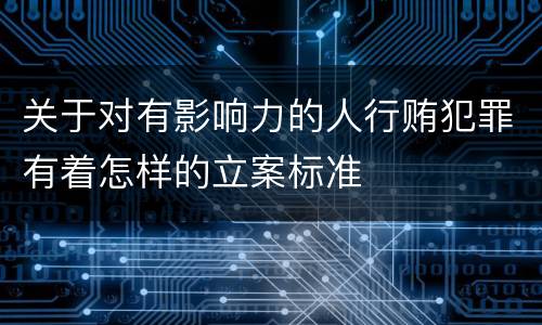 关于对有影响力的人行贿犯罪有着怎样的立案标准