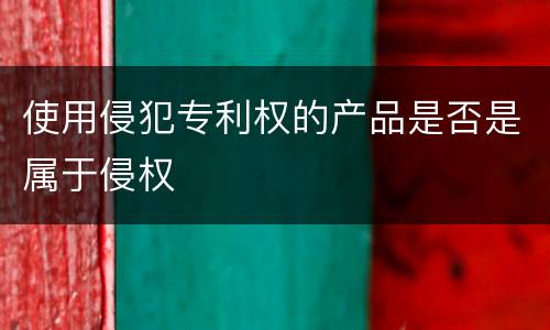 使用侵犯专利权的产品是否是属于侵权