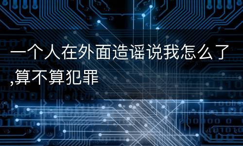 一个人在外面造谣说我怎么了,算不算犯罪