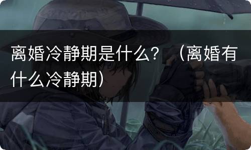 离婚冷静期是什么？（离婚有什么冷静期）