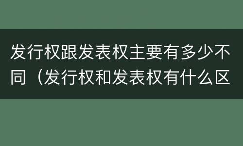 发行权跟发表权主要有多少不同（发行权和发表权有什么区别）