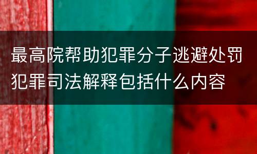 最高院帮助犯罪分子逃避处罚犯罪司法解释包括什么内容