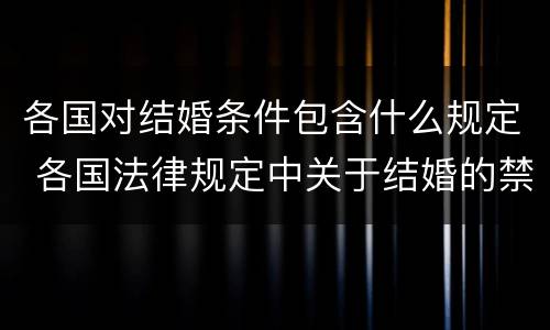 各国对结婚条件包含什么规定 各国法律规定中关于结婚的禁止条件包括什么