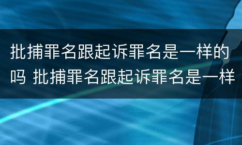批捕罪名跟起诉罪名是一样的吗 批捕罪名跟起诉罪名是一样的吗怎么写