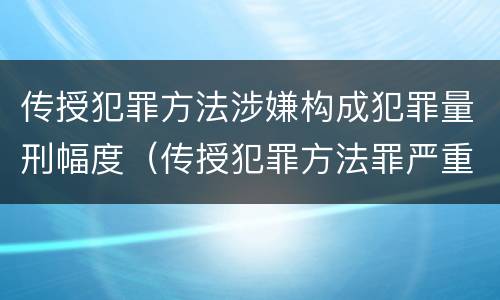传授犯罪方法涉嫌构成犯罪量刑幅度（传授犯罪方法罪严重吗）