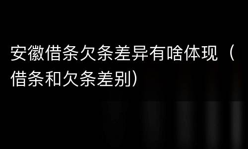 安徽借条欠条差异有啥体现（借条和欠条差别）