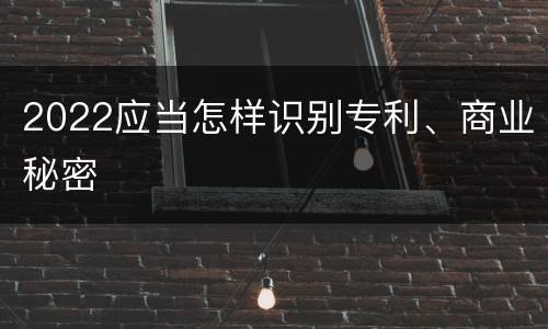 2022应当怎样识别专利、商业秘密