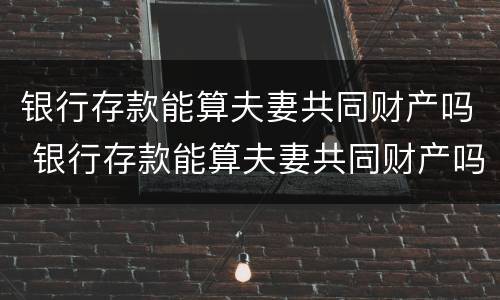 银行存款能算夫妻共同财产吗 银行存款能算夫妻共同财产吗怎么算