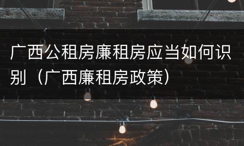 广西公租房廉租房应当如何识别（广西廉租房政策）