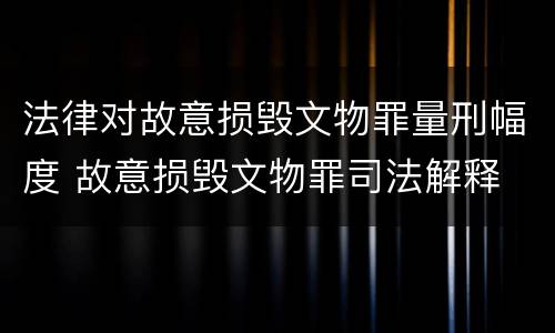 法律对故意损毁文物罪量刑幅度 故意损毁文物罪司法解释