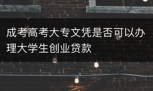 成考高考大专文凭是否可以办理大学生创业贷款