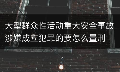 大型群众性活动重大安全事故涉嫌成立犯罪的要怎么量刑