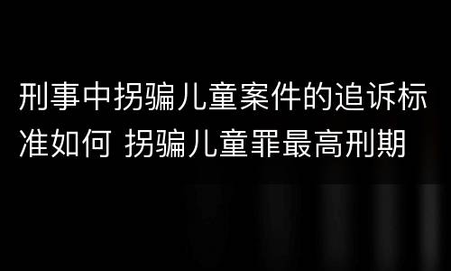 刑事中拐骗儿童案件的追诉标准如何 拐骗儿童罪最高刑期