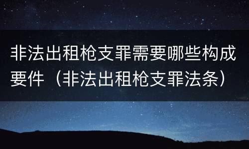 非法出租枪支罪需要哪些构成要件（非法出租枪支罪法条）