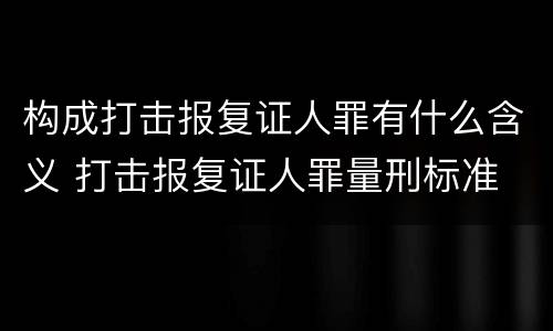 构成打击报复证人罪有什么含义 打击报复证人罪量刑标准