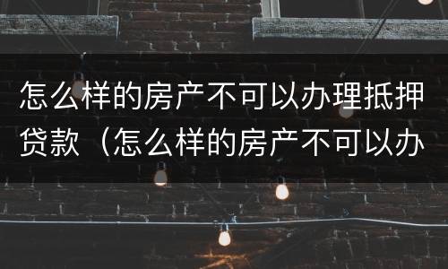 怎么样的房产不可以办理抵押贷款（怎么样的房产不可以办理抵押贷款呢）
