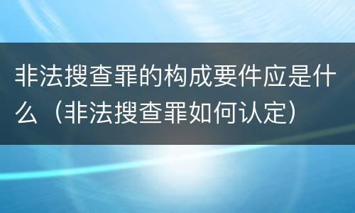 非法搜查罪的构成要件应是什么（非法搜查罪如何认定）