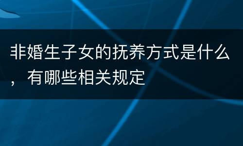 非婚生子女的抚养方式是什么，有哪些相关规定